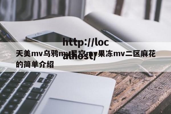 天美mv乌鸦mv星空mv果冻mv二区麻花的简单介绍